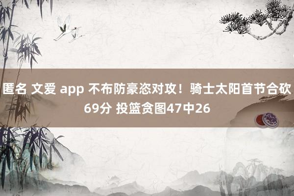 匿名 文爱 app 不布防豪恣对攻！骑士太阳首节合砍69分 投篮贪图47中26