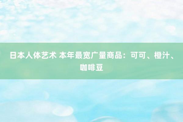 日本人体艺术 本年最宽广量商品：可可、橙汁、咖啡豆