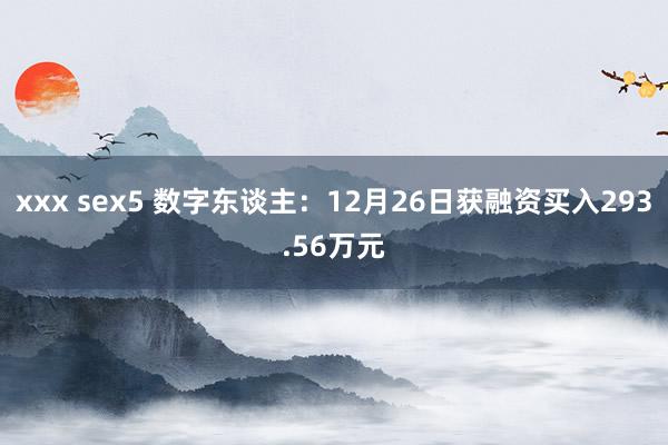 xxx sex5 数字东谈主：12月26日获融资买入293.56万元