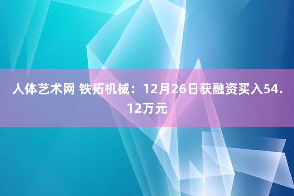 人体艺术网 铁拓机械：12月26日获融资买入54.12万元