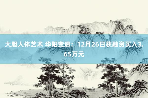 大胆人体艺术 华阳变速：12月26日获融资买入3.65万元