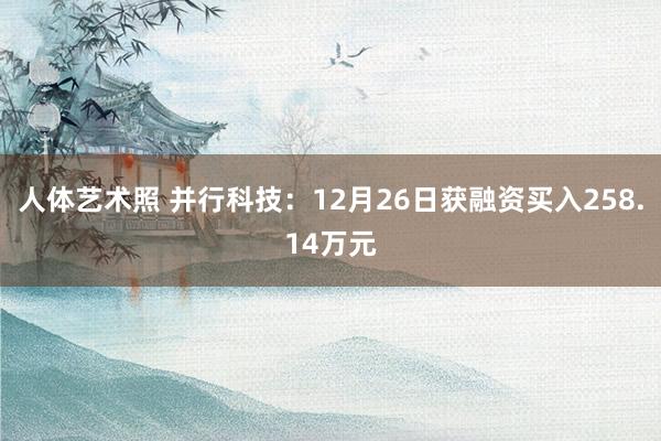 人体艺术照 并行科技：12月26日获融资买入258.14万元