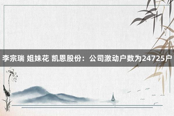 李宗瑞 姐妹花 凯恩股份：公司激动户数为24725户