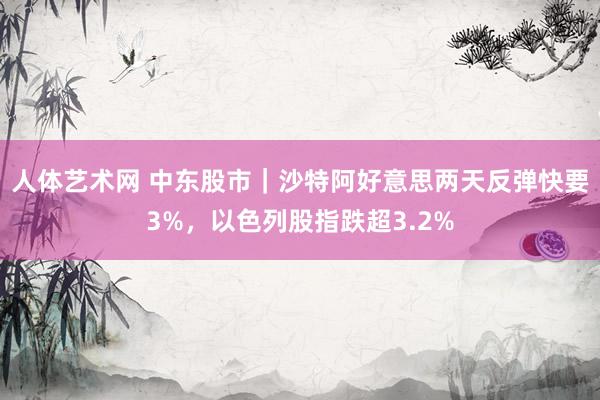 人体艺术网 中东股市｜沙特阿好意思两天反弹快要3%，以色列股指跌超3.2%