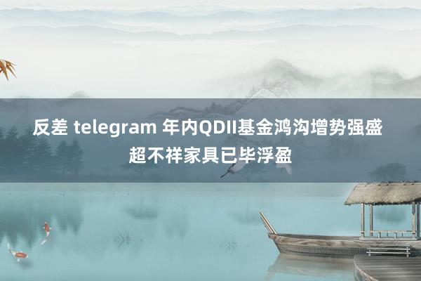 反差 telegram 年内QDII基金鸿沟增势强盛 超不祥家具已毕浮盈
