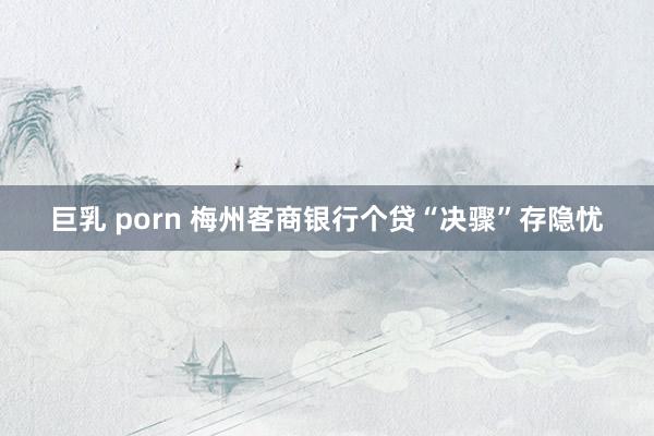 巨乳 porn 梅州客商银行个贷“决骤”存隐忧
