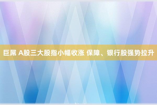 巨屌 A股三大股指小幅收涨 保障、银行股强势拉升