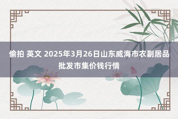 偷拍 英文 2025年3月26日山东威海市农副居品批发市集价钱行情