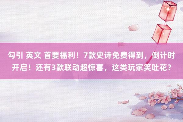 勾引 英文 首要福利！7款史诗免费得到，倒计时开启！还有3款联动超惊喜，这类玩家笑吐花？
