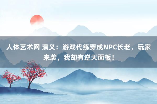 人体艺术网 演义：游戏代练穿成NPC长老，玩家来袭，我却有逆天面板！