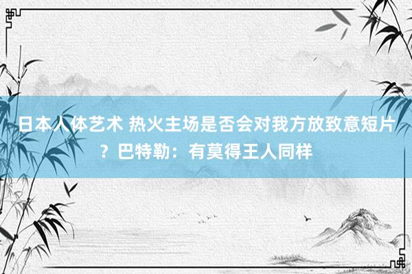 日本人体艺术 热火主场是否会对我方放致意短片？巴特勒：有莫得王人同样