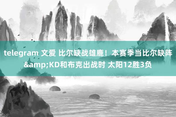 telegram 文爱 比尔缺战雄鹿！本赛季当比尔缺阵&KD和布克出战时 太阳12胜3负