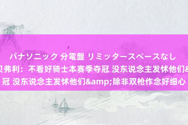 パナソニック 分電盤 リミッタースペースなし 露出・半埋込両用形 贝弗利：不看好骑士本赛季夺冠 没东说念主发怵他们&除非双枪作念好细心