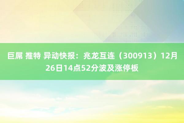 巨屌 推特 异动快报：兆龙互连（300913）12月26日14点52分波及涨停板