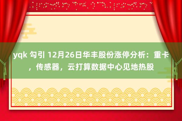 yqk 勾引 12月26日华丰股份涨停分析：重卡，传感器，云打算数据中心见地热股