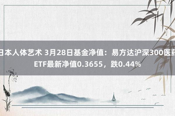 日本人体艺术 3月28日基金净值：易方达沪深300医药ETF最新净值0.3655，跌0.44%