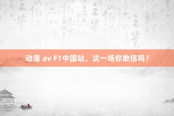 动漫 av F1中国站，这一场你敢信吗？