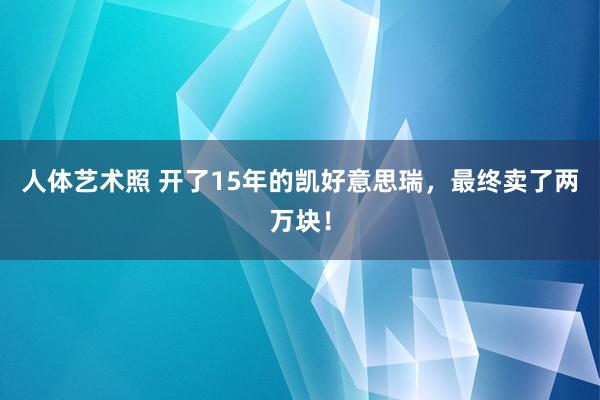 人体艺术照 开了15年的凯好意思瑞，最终卖了两万块！