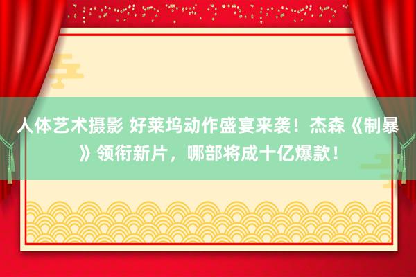 人体艺术摄影 好莱坞动作盛宴来袭！杰森《制暴》领衔新片，哪部将成十亿爆款！