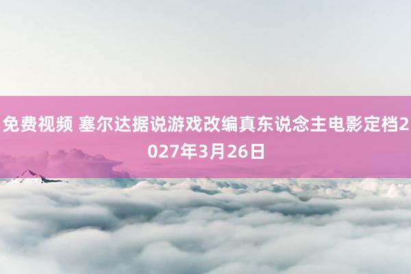 免费视频 塞尔达据说游戏改编真东说念主电影定档2027年3月26日