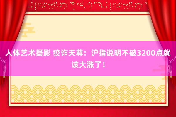 人体艺术摄影 狡诈天尊：沪指说明不破3200点就该大涨了！
