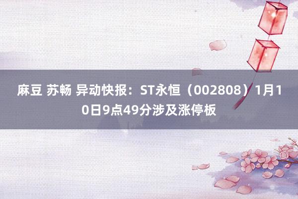 麻豆 苏畅 异动快报：ST永恒（002808）1月10日9点49分涉及涨停板