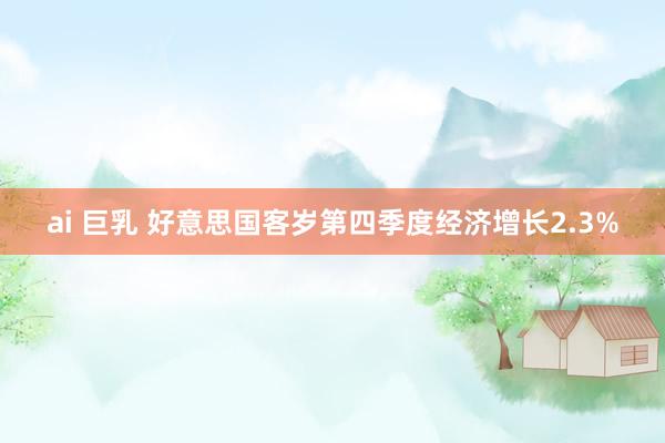 ai 巨乳 好意思国客岁第四季度经济增长2.3%