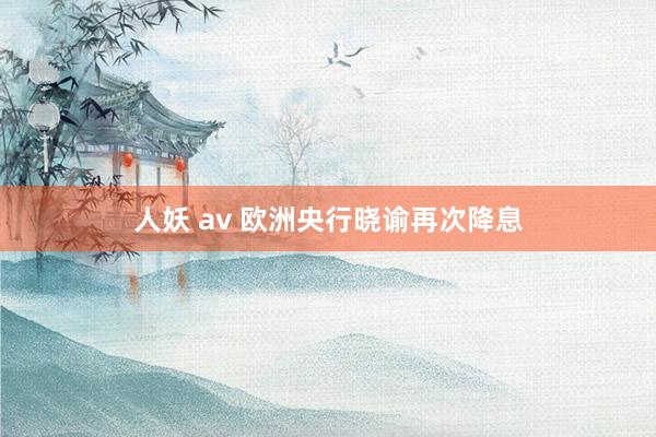 人妖 av 欧洲央行晓谕再次降息