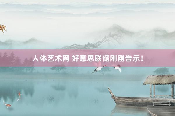 人体艺术网 好意思联储刚刚告示！