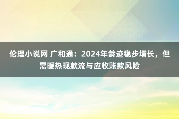 伦理小说网 广和通：2024年龄迹稳步增长，但需暖热现款流与应收账款风险