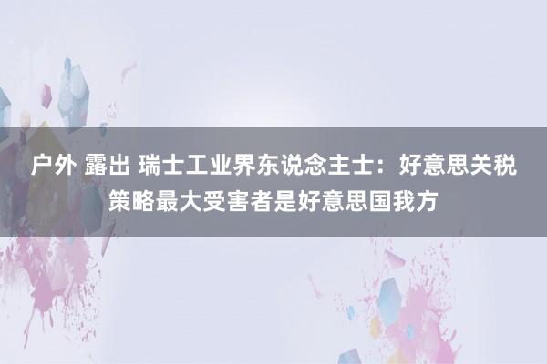 户外 露出 瑞士工业界东说念主士：好意思关税策略最大受害者是好意思国我方