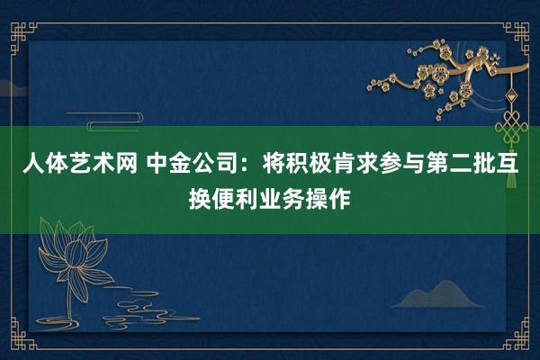 人体艺术网 中金公司：将积极肯求参与第二批互换便利业务操作
