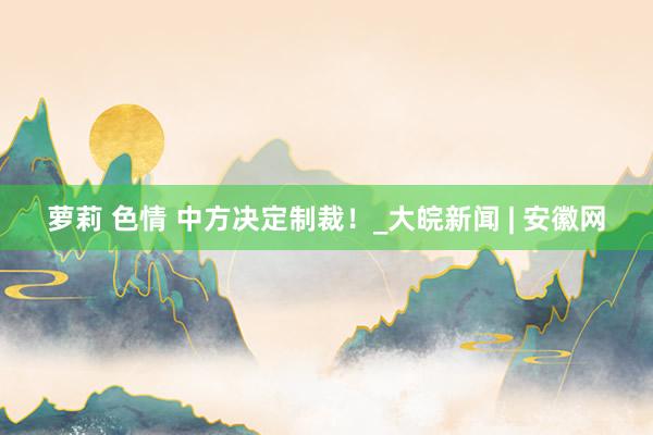 萝莉 色情 中方决定制裁！_大皖新闻 | 安徽网