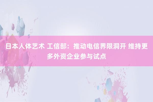 日本人体艺术 工信部：推动电信界限洞开 维持更多外资企业参与试点