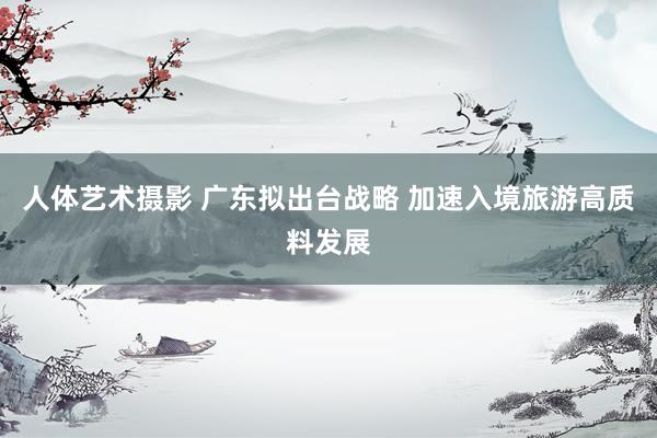 人体艺术摄影 广东拟出台战略 加速入境旅游高质料发展