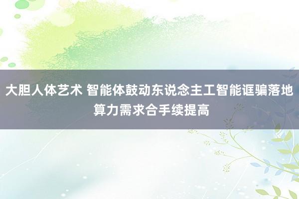大胆人体艺术 智能体鼓动东说念主工智能诓骗落地 算力需求合手续提高