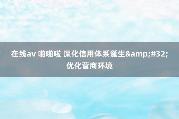 在线av 啪啪啦 深化信用体系诞生&#32;优化营商环境