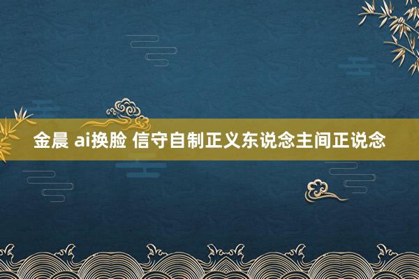 金晨 ai换脸 信守自制正义东说念主间正说念