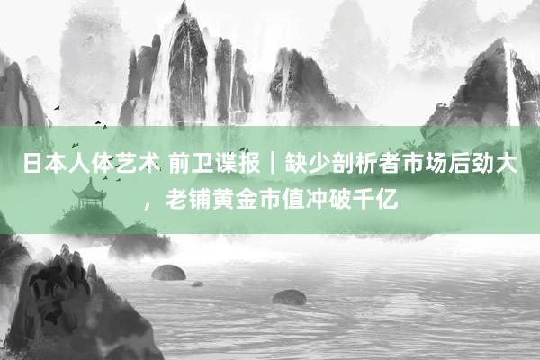 日本人体艺术 前卫谍报｜缺少剖析者市场后劲大，老铺黄金市值冲破千亿