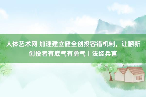人体艺术网 加速建立健全创投容错机制，让翻新创投者有底气有勇气丨法经兵言
