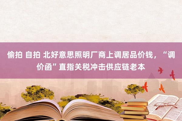 偷拍 自拍 北好意思照明厂商上调居品价钱，“调价函”直指关税冲击供应链老本