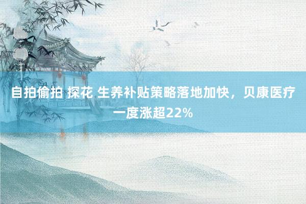 自拍偷拍 探花 生养补贴策略落地加快，贝康医疗一度涨超22%