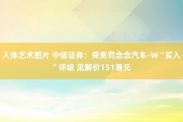 人体艺术图片 中信证券：保责罚念念汽车-W“买入”评级 见解价151港元