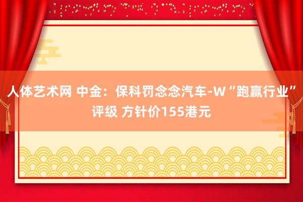 人体艺术网 中金：保科罚念念汽车-W“跑赢行业”评级 方针价155港元