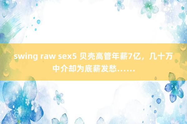 swing raw sex5 贝壳高管年薪7亿，几十万中介却为底薪发愁……