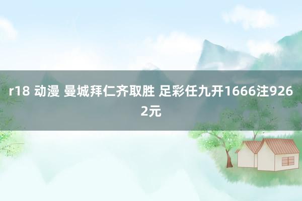 r18 动漫 曼城拜仁齐取胜 足彩任九开1666注9262元