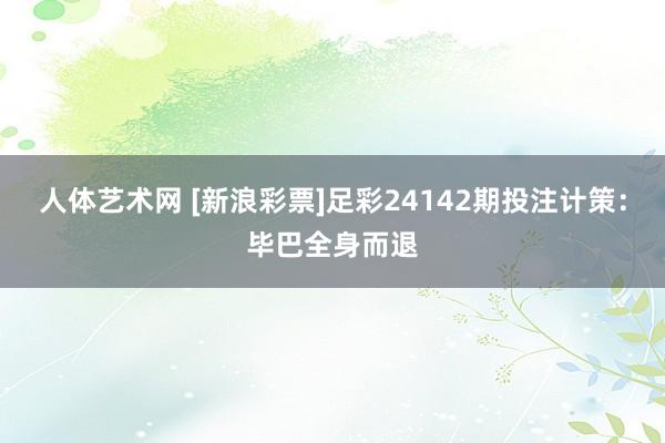 人体艺术网 [新浪彩票]足彩24142期投注计策：毕巴全身而退