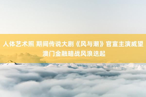 人体艺术照 期间传说大剧《风与潮》官宣主演威望 澳门金融暗战风浪迭起