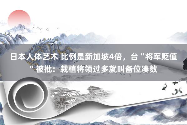 日本人体艺术 比例是新加坡4倍，台“将军贬值”被批：栽植将领过多就叫备位凑数