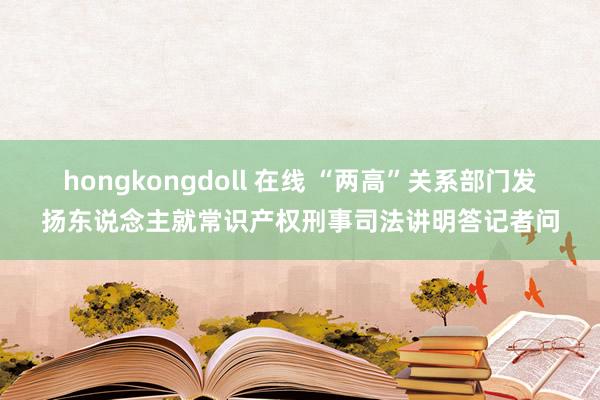 hongkongdoll 在线 “两高”关系部门发扬东说念主就常识产权刑事司法讲明答记者问